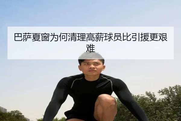 巴萨夏窗为何清理高薪球员比引援更艰难